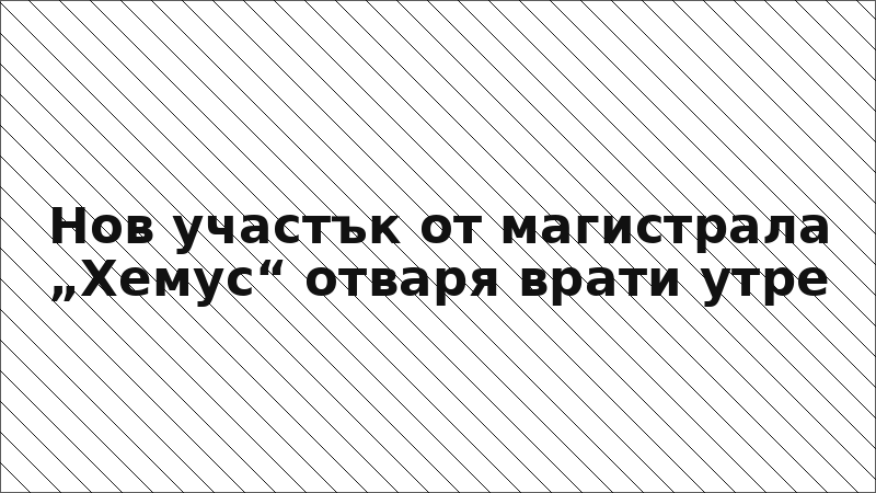 Нов участък от магистрала „Хемус“ отваря врати утре