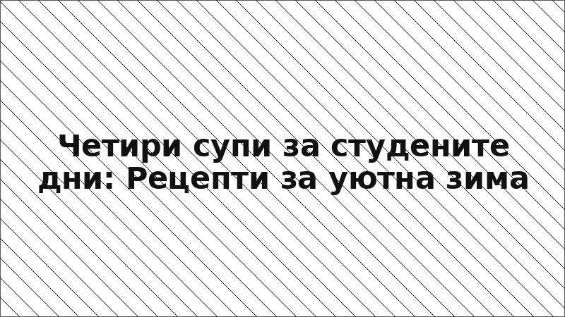 Четири супи за студените дни: Рецепти за уютна зима