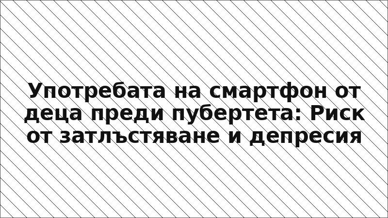 Употребата на смартфон от деца преди пубертета: Риск от затлъстяване и депресия