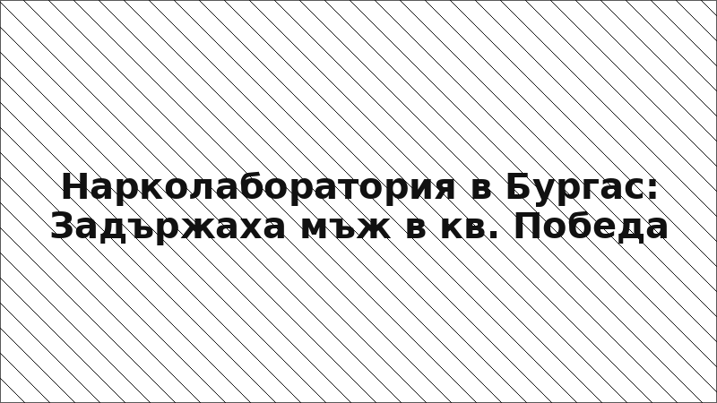 Нарколаборатория в Бургас: Задържаха мъж в кв. Победа