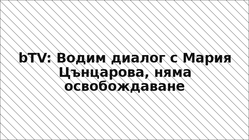 bTV: Водим диалог с Мария Цънцарова, няма освобождаване