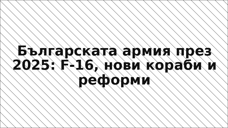 Българската армия през 2025: F-16, нови кораби и реформи