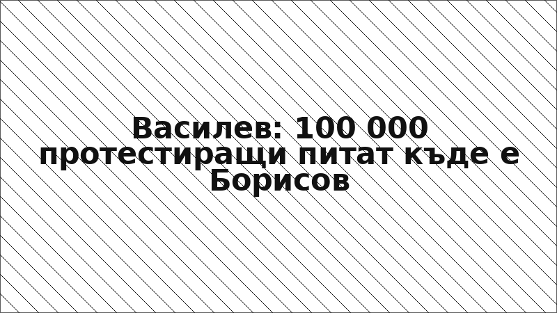 Василев: 100 000 протестиращи питат къде е Борисов