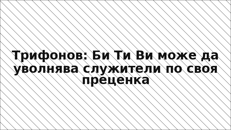 Трифонов: Би Ти Ви може да уволнява служители по своя преценка