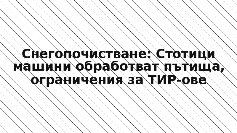 Снегопочистване: Стотици машини обработват пътища, ограничения за ТИР-ове