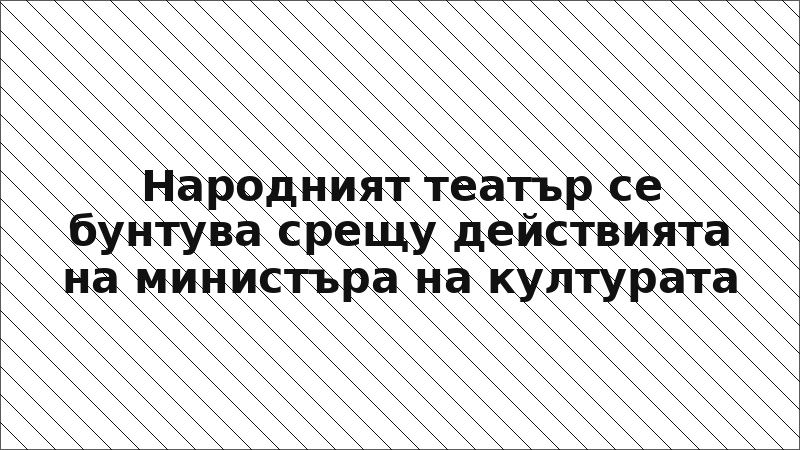 Народният театър се бунтува срещу действията на министъра на културата