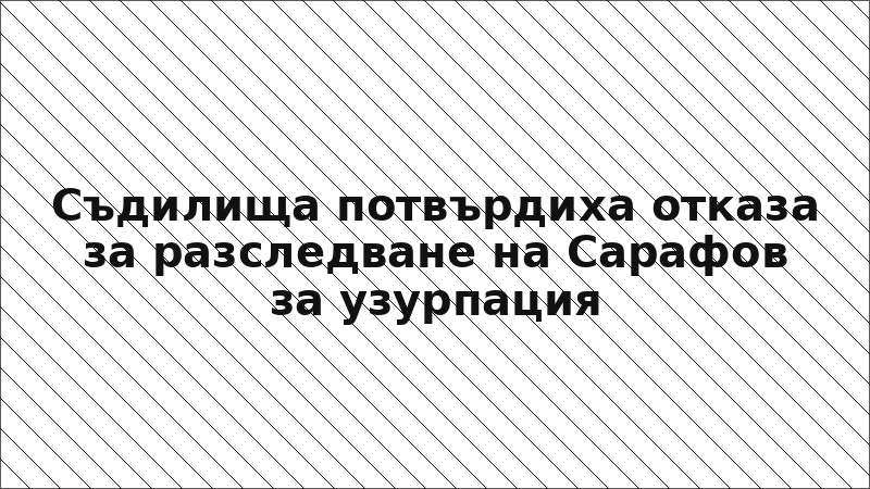 Съдилища потвърдиха отказа за разследване на Сарафов за узурпация