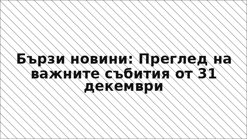 Бързи новини: Преглед на важните събития от 31 декември
