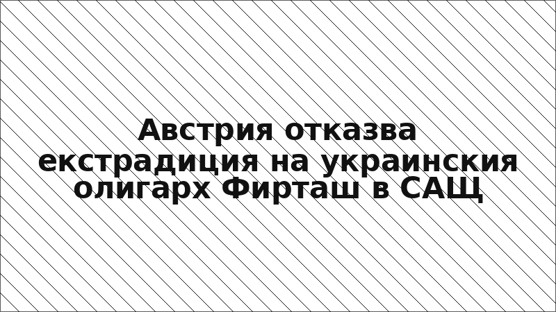 Австрия отказва екстрадиция на украинския олигарх Фирташ в САЩ