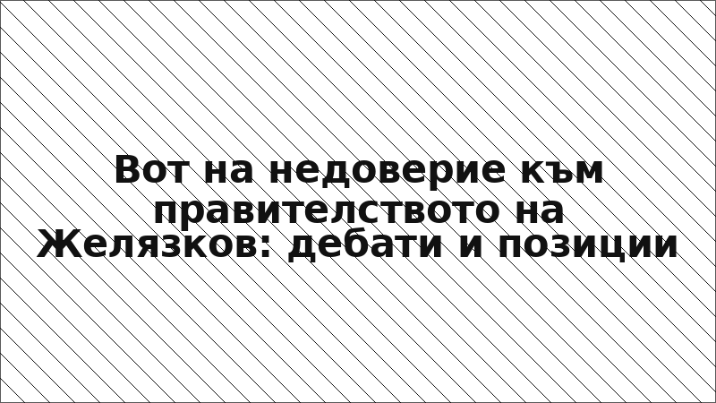 Вот на недоверие към правителството на Желязков: дебати и позиции