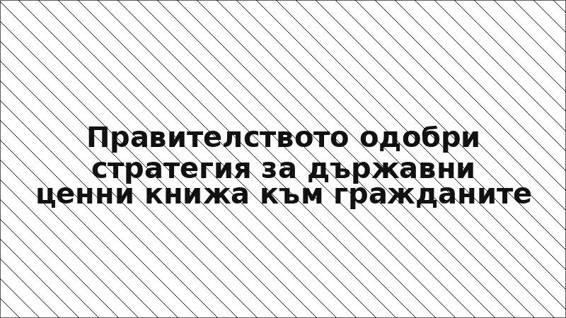 Правителството одобри стратегия за държавни ценни книжа към гражданите