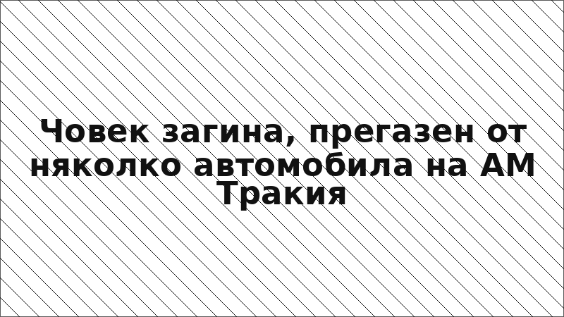 Човек загина, прегазен от няколко автомобила на АМ Тракия