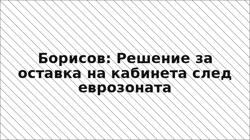Борисов: Решение за оставка на кабинета след еврозоната