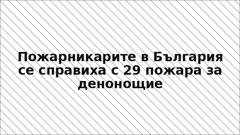 Пожарникарите в България се справиха с 29 пожара за денонощие