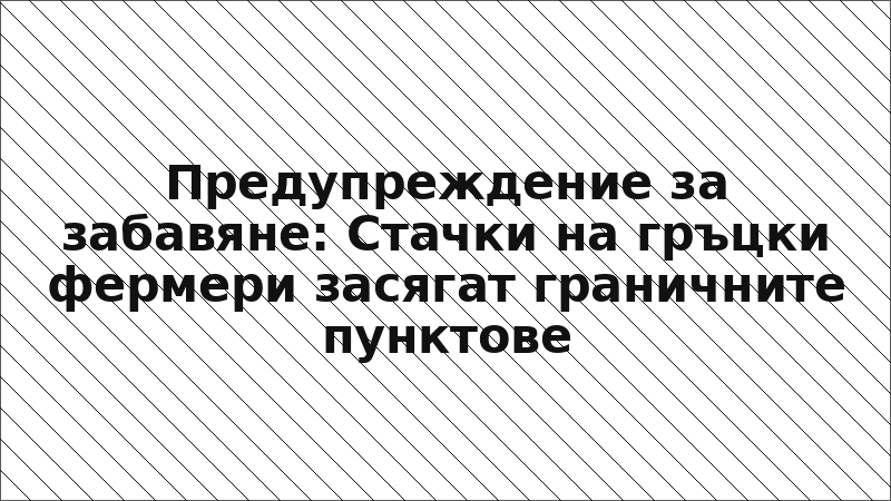 Предупреждение за забавяне: Стачки на гръцки фермери засягат граничните пунктове