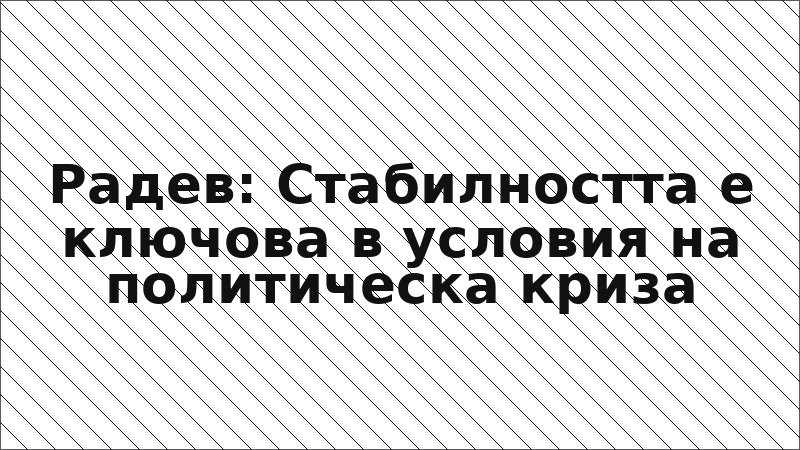 Радев: Стабилността е ключова в условия на политическа криза
