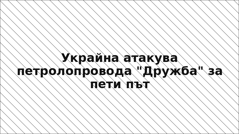 Украйна атакува петролопровода "Дружба" за пети път