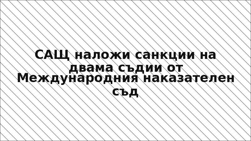 САЩ наложи санкции на двама съдии от Международния наказателен съд
