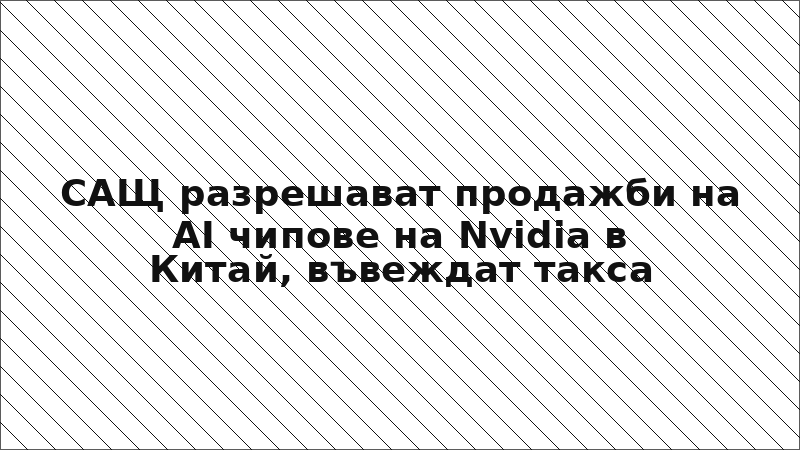 САЩ разрешават продажби на AI чипове на Nvidia в Китай, въвеждат такса
