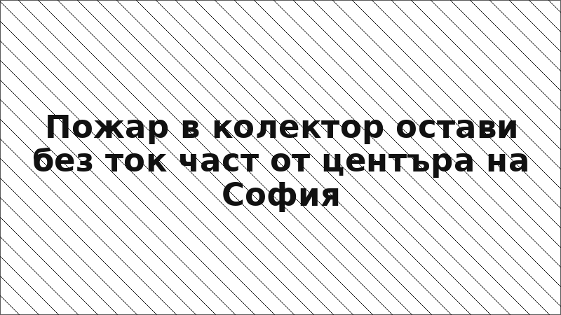Пожар в колектор остави без ток част от центъра на София