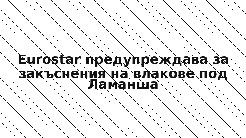 Eurostar предупреждава за закъснения на влакове под Ламанша