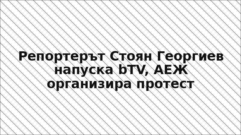 Репортерът Стоян Георгиев напуска bTV, АЕЖ организира протест