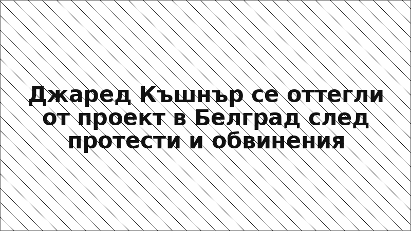 Джаред Къшнър се оттегли от проект в Белград след протести и обвинения