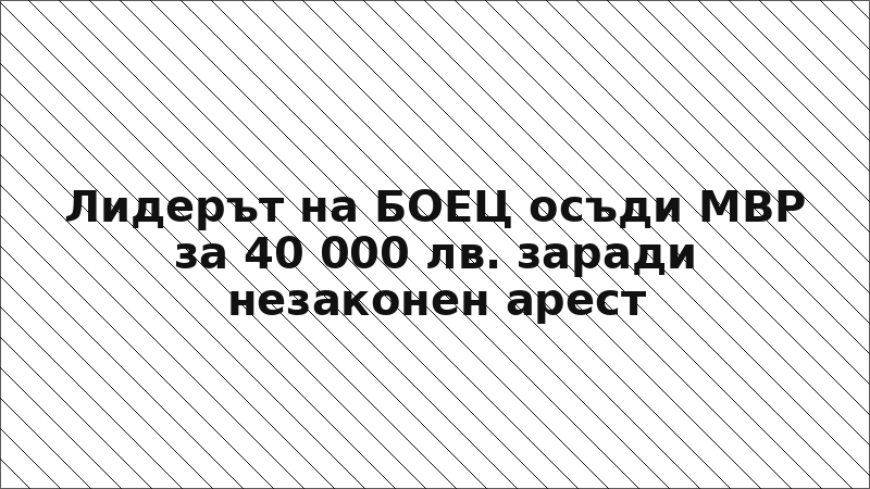 Лидерът на БОЕЦ осъди МВР за 40 000 лв. заради незаконен арест