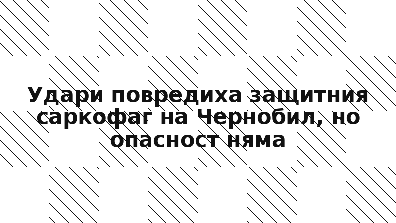 Удари повредиха защитния саркофаг на Чернобил, но опасност няма