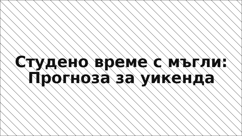 Студено време с мъгли: Прогноза за уикенда