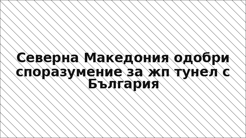 Северна Македония одобри споразумение за жп тунел с България