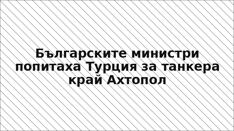 Българските министри попитаха Турция за танкера край Ахтопол