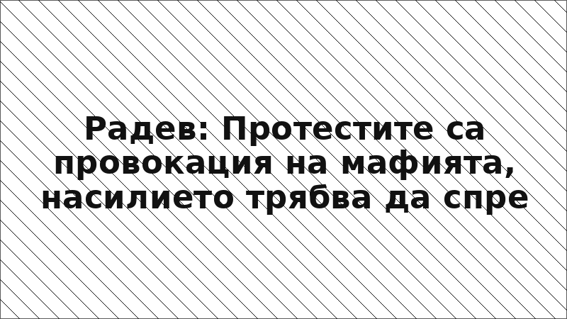 Радев: Протестите са провокация на мафията, насилието трябва да спре