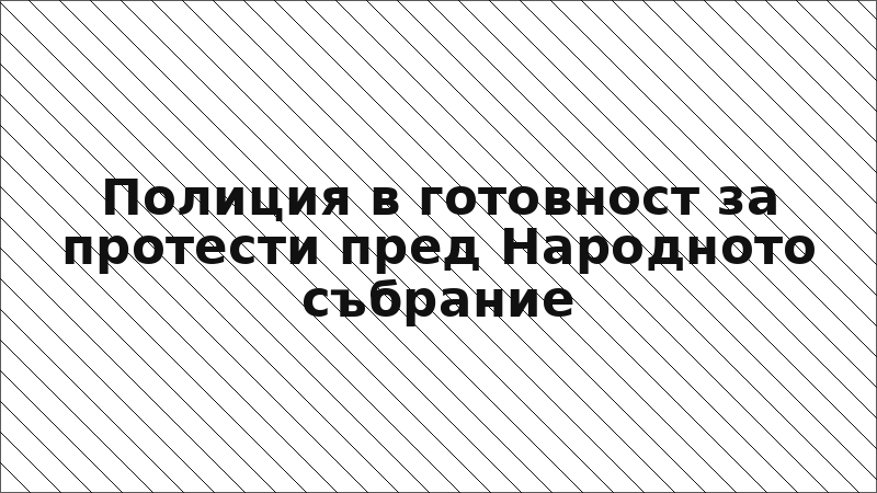 Полиция в готовност за протести пред Народното събрание