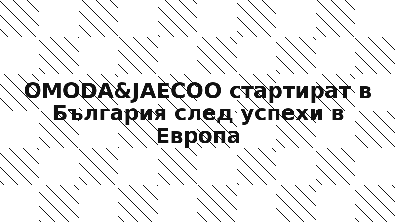 OMODA&JAECOO стартират в България след успехи в Европа