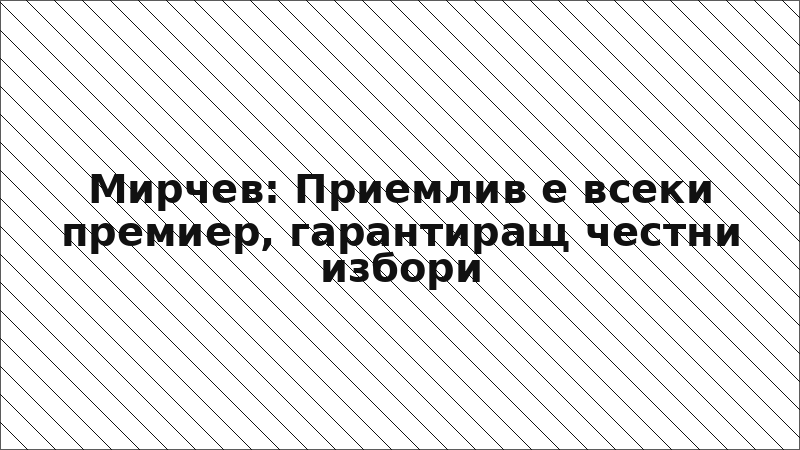 Мирчев: Приемлив е всеки премиер, гарантиращ честни избори