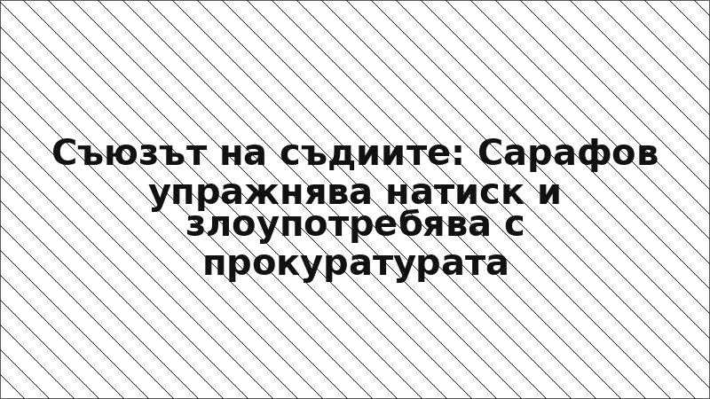 Съюзът на съдиите: Сарафов упражнява натиск и злоупотребява с прокуратурата
