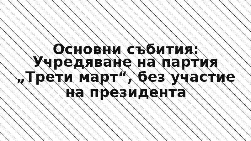 Основни събития: Учредяване на партия „Трети март“, без участие на президента