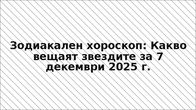 Зодиакален хороскоп: Какво вещаят звездите за 7 декември 2025 г.