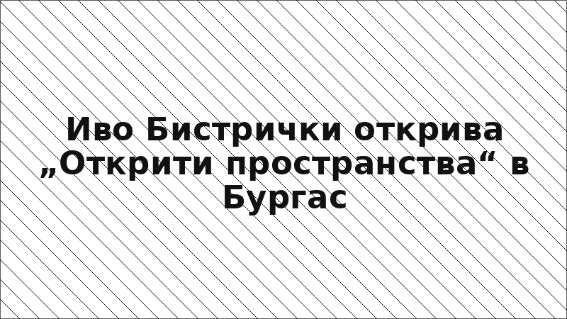Иво Бистрички открива „Открити пространства“ в Бургас