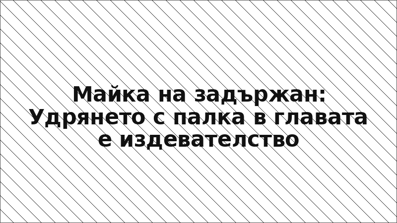 Майка на задържан: Удрянето с палка в главата е издевателство