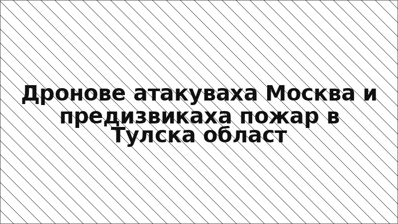 Дронове атакуваха Москва и предизвикаха пожар в Тулска област