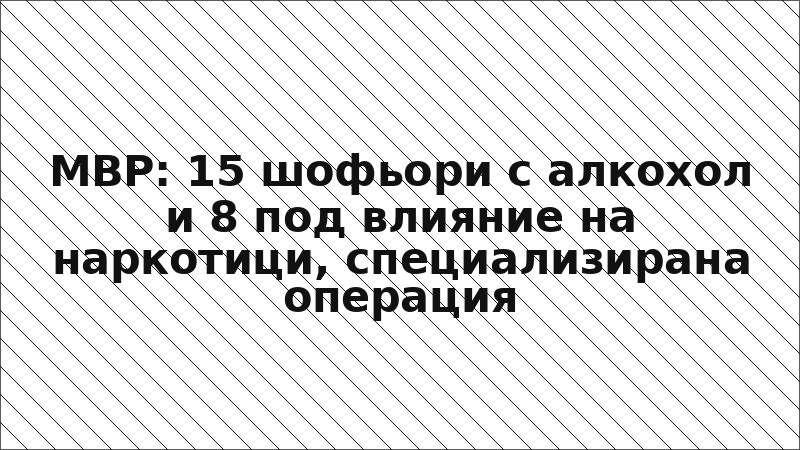 МВР: 15 шофьори с алкохол и 8 под влияние на наркотици, специализирана операция