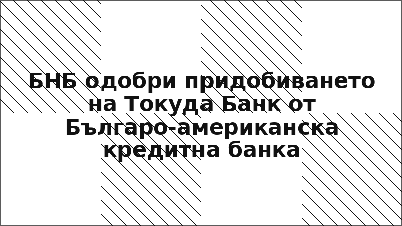БНБ одобри придобиването на Токуда Банк от Българо-американска кредитна банка