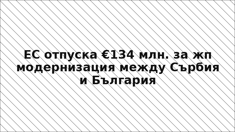ЕС отпуска €134 млн. за жп модернизация между Сърбия и България