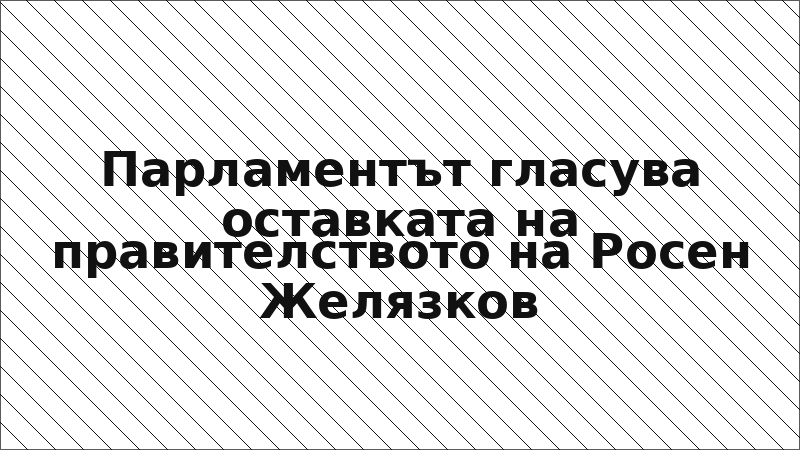 Парламентът гласува оставката на правителството на Росен Желязков