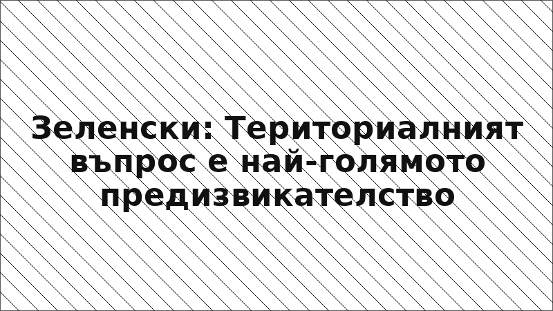 Зеленски: Териториалният въпрос е най-голямото предизвикателство