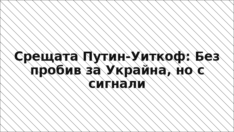 Срещата Путин-Уиткоф: Без пробив за Украйна, но с сигнали