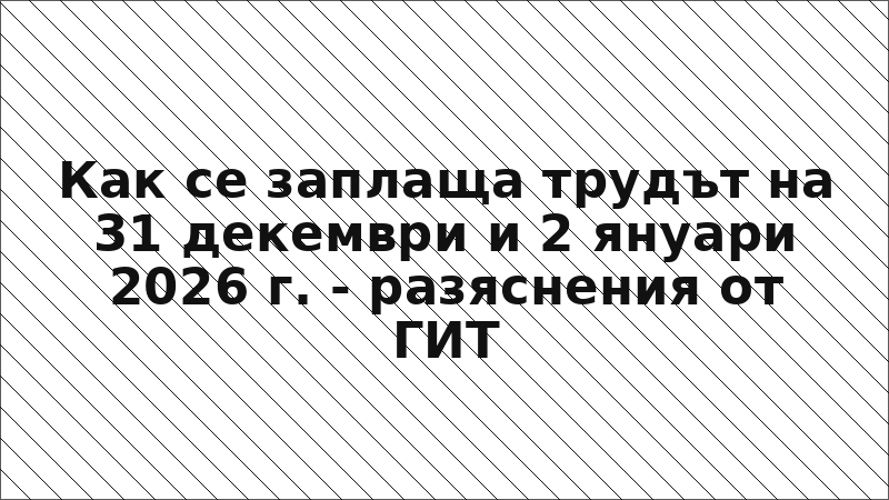 Как се заплаща трудът на 31 декември и 2 януари 2026 г. - разяснения от ГИТ