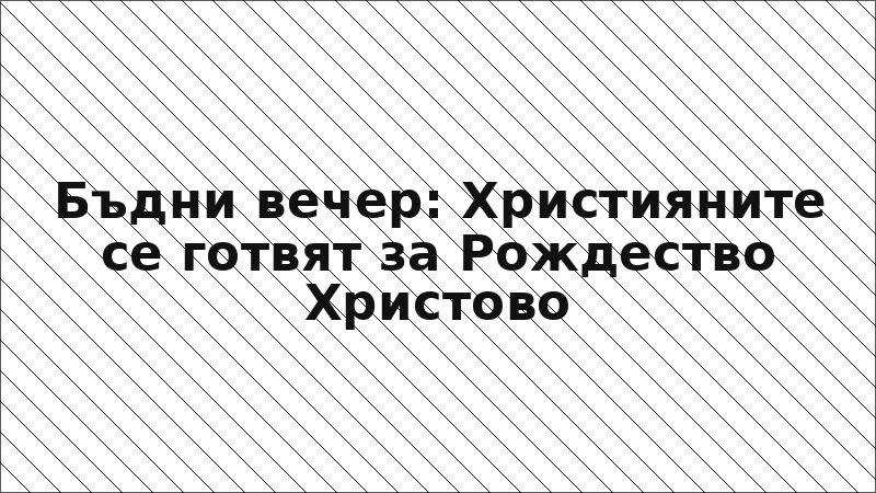 Бъдни вечер: Християните се готвят за Рождество Христово